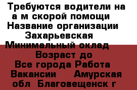 Требуются водители на а/м скорой помощи. › Название организации ­ Захарьевская 8 › Минимальный оклад ­ 60 000 › Возраст до ­ 60 - Все города Работа » Вакансии   . Амурская обл.,Благовещенск г.